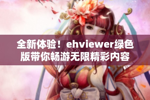 全新体验！ehviewer绿色版带你畅游无限精彩内容