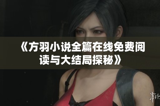 《方羽小说全篇在线免费阅读与大结局探秘》