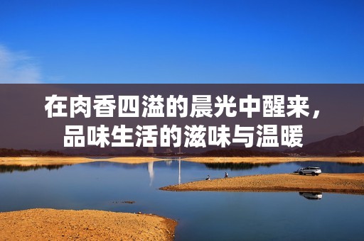在肉香四溢的晨光中醒来，品味生活的滋味与温暖