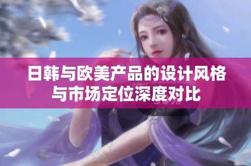 日韩与欧美产品的设计风格与市场定位深度对比