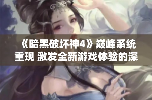 《暗黑破坏神4》巅峰系统重现 激发全新游戏体验的深度与乐趣