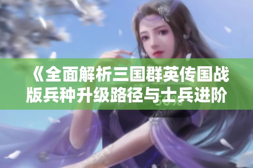 《全面解析三国群英传国战版兵种升级路径与士兵进阶策略》