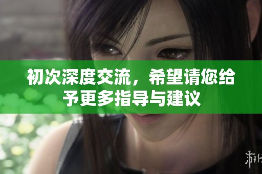 初次深度交流，希望请您给予更多指导与建议