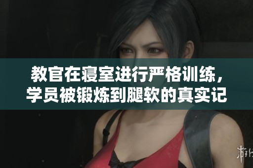 教官在寝室进行严格训练，学员被锻炼到腿软的真实记录