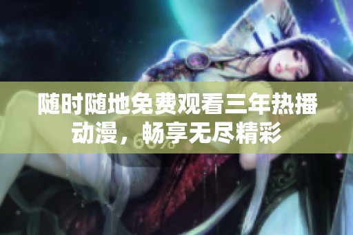 随时随地免费观看三年热播动漫，畅享无尽精彩