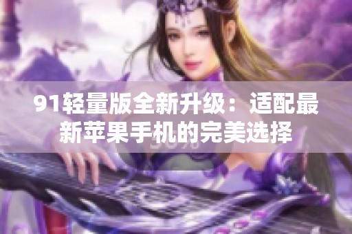 91轻量版全新升级：适配最新苹果手机的完美选择
