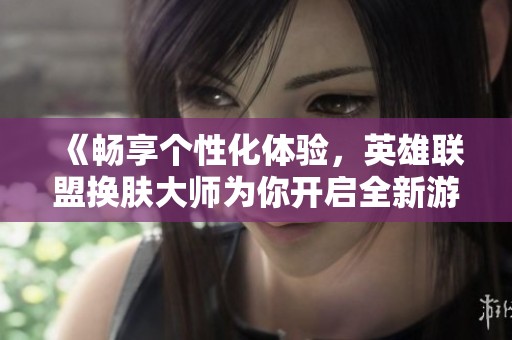 《畅享个性化体验，英雄联盟换肤大师为你开启全新游戏之旅》