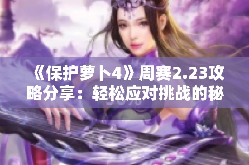 《保护萝卜4》周赛2.23攻略分享：轻松应对挑战的秘诀