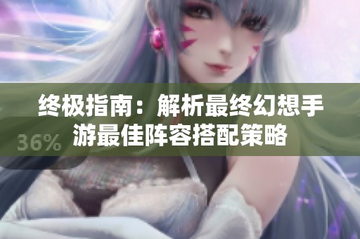 终极指南：解析最终幻想手游最佳阵容搭配策略
