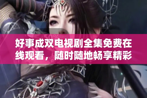 好事成双电视剧全集免费在线观看，随时随地畅享精彩剧情