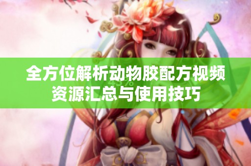 全方位解析动物胶配方视频资源汇总与使用技巧