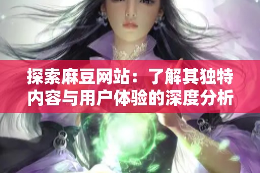 探索麻豆网站：了解其独特内容与用户体验的深度分析