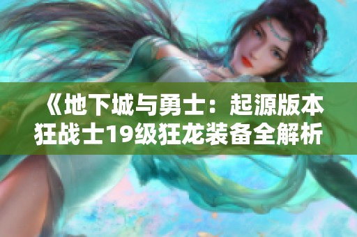 《地下城与勇士：起源版本狂战士19级狂龙装备全解析》