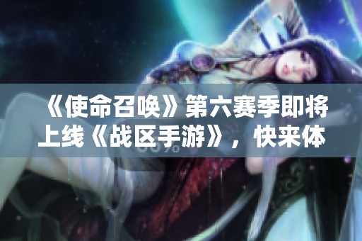 《使命召唤》第六赛季即将上线《战区手游》，快来体验新内容！