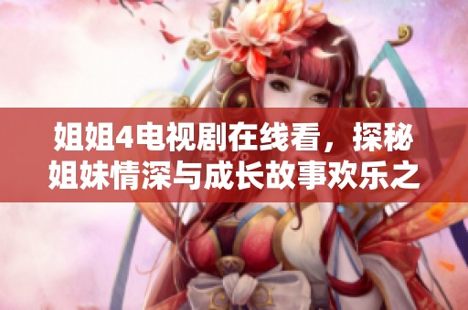 姐姐4电视剧在线看，探秘姐妹情深与成长故事欢乐之旅