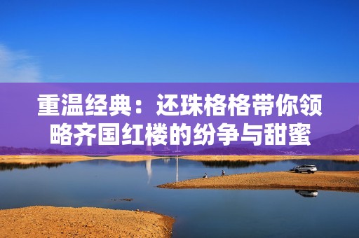 重温经典：还珠格格带你领略齐国红楼的纷争与甜蜜