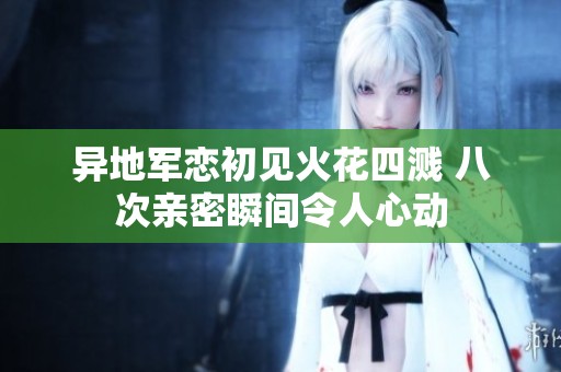 异地军恋初见火花四溅 八次亲密瞬间令人心动
