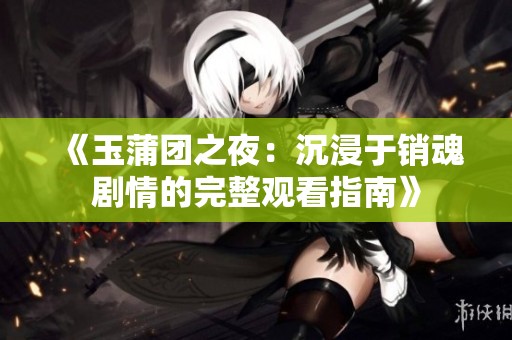 《玉蒲团之夜：沉浸于销魂剧情的完整观看指南》