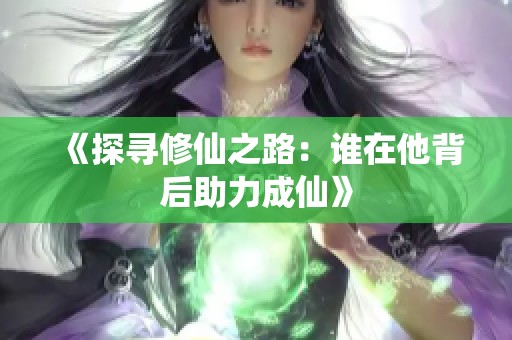 《探寻修仙之路：谁在他背后助力成仙》
