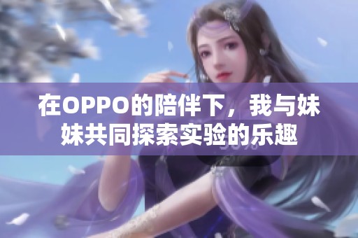 在OPPO的陪伴下，我与妹妹共同探索实验的乐趣