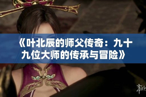《叶北辰的师父传奇：九十九位大师的传承与冒险》