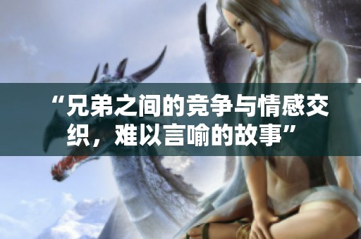 “兄弟之间的竞争与情感交织，难以言喻的故事”