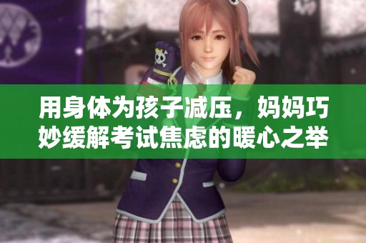 用身体为孩子减压，妈妈巧妙缓解考试焦虑的暖心之举