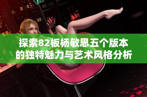 探索82板杨敏思五个版本的独特魅力与艺术风格分析