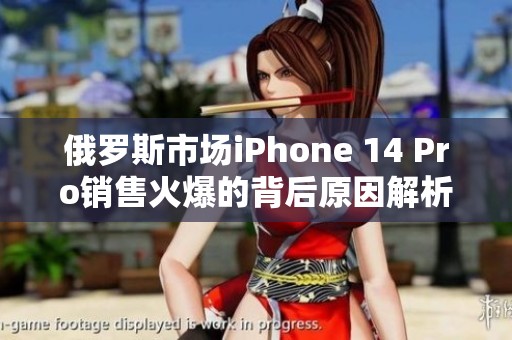 俄罗斯市场iPhone 14 Pro销售火爆的背后原因解析