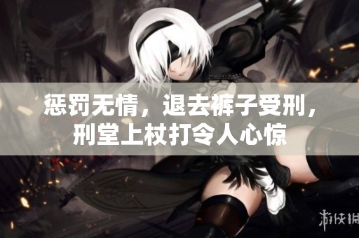 惩罚无情，退去裤子受刑，刑堂上杖打令人心惊