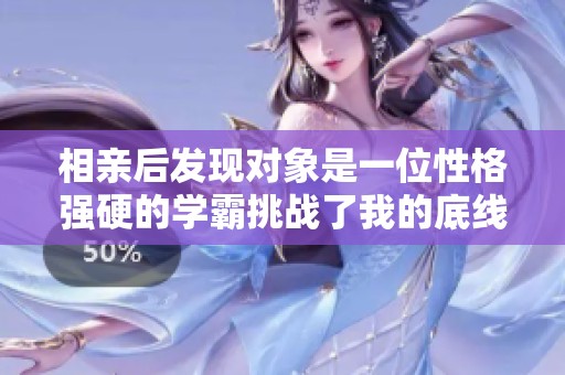 相亲后发现对象是一位性格强硬的学霸挑战了我的底线