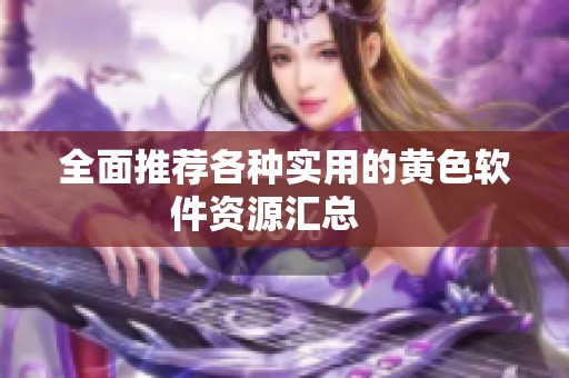 全面推荐各种实用的黄色软件资源汇总    