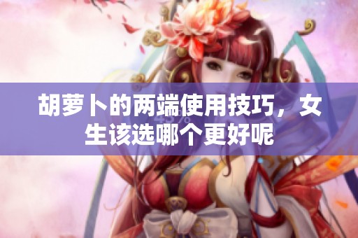 胡萝卜的两端使用技巧，女生该选哪个更好呢