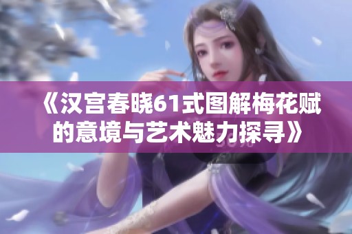 《汉宫春晓61式图解梅花赋的意境与艺术魅力探寻》