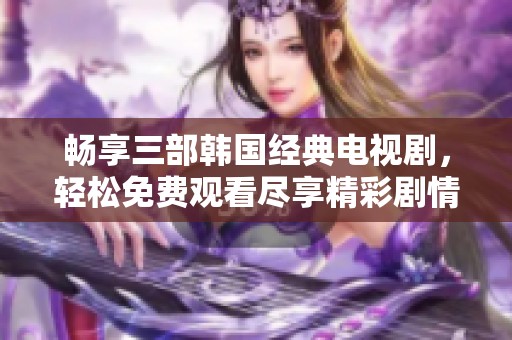 畅享三部韩国经典电视剧，轻松免费观看尽享精彩剧情
