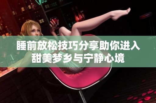 睡前放松技巧分享助你进入甜美梦乡与宁静心境