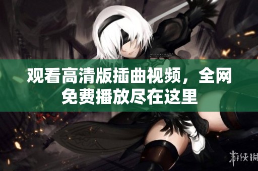 观看高清版插曲视频，全网免费播放尽在这里