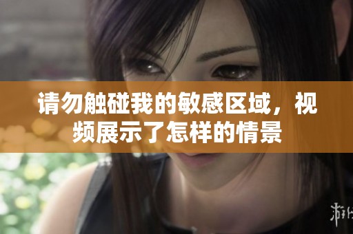 请勿触碰我的敏感区域，视频展示了怎样的情景