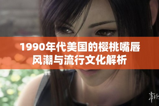 1990年代美国的樱桃嘴唇风潮与流行文化解析