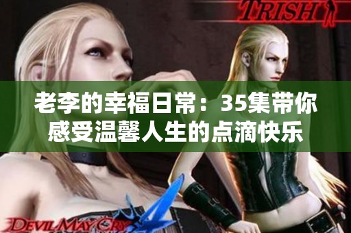 老李的幸福日常：35集带你感受温馨人生的点滴快乐