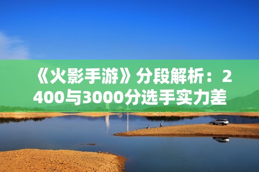 《火影手游》分段解析：2400与3000分选手实力差异探讨