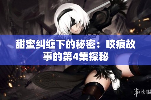 甜蜜纠缠下的秘密：咬痕故事的第4集探秘