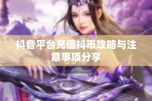 抖音平台充值抖币攻略与注意事项分享