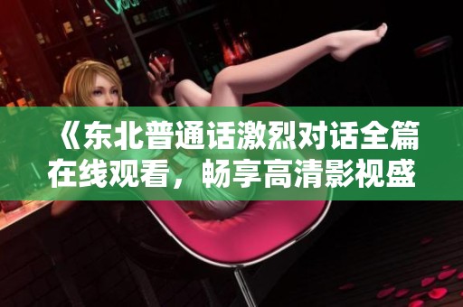 《东北普通话激烈对话全篇在线观看，畅享高清影视盛宴》