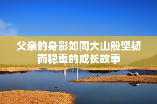 父亲的身影如同大山般坚韧而稳重的成长故事