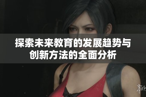 探索未来教育的发展趋势与创新方法的全面分析
