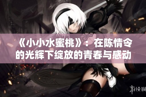 《小小水蜜桃》：在陈情令的光辉下绽放的青春与感动