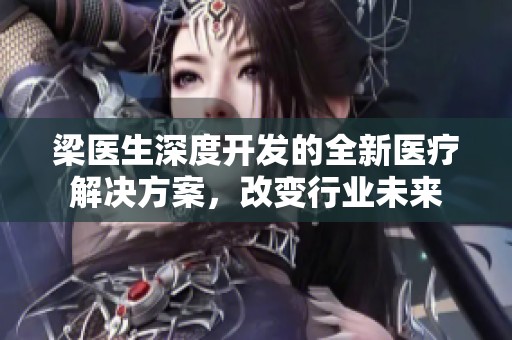 梁医生深度开发的全新医疗解决方案，改变行业未来