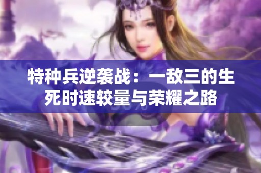特种兵逆袭战：一敌三的生死时速较量与荣耀之路
