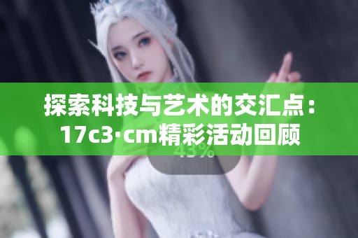 探索科技与艺术的交汇点：17c3·cm精彩活动回顾